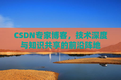CSDN专家博客，技术深度与知识共享的前沿阵地